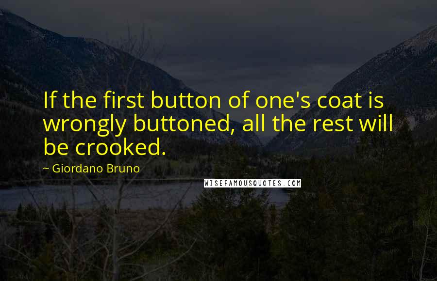 Giordano Bruno Quotes: If the first button of one's coat is wrongly buttoned, all the rest will be crooked.
