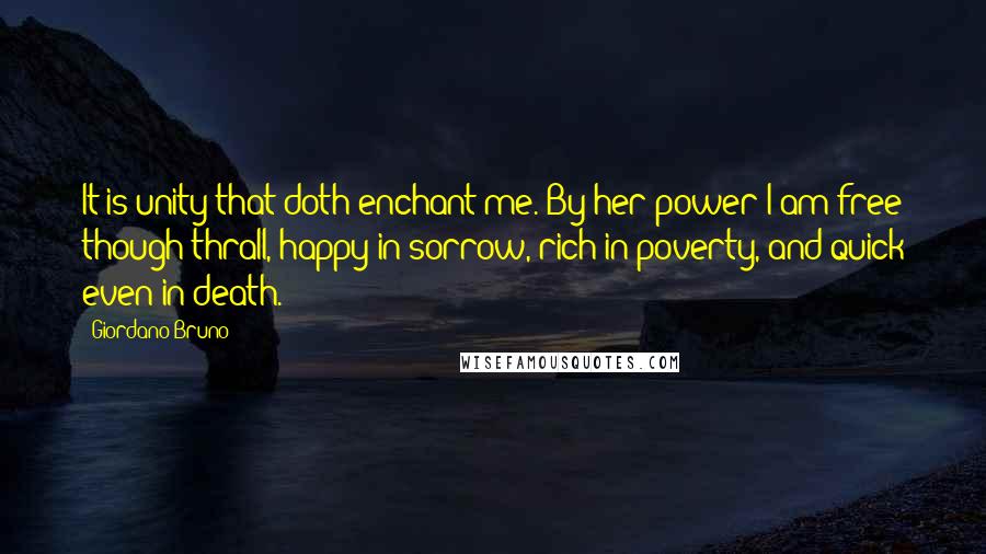 Giordano Bruno Quotes: It is unity that doth enchant me. By her power I am free though thrall, happy in sorrow, rich in poverty, and quick even in death.