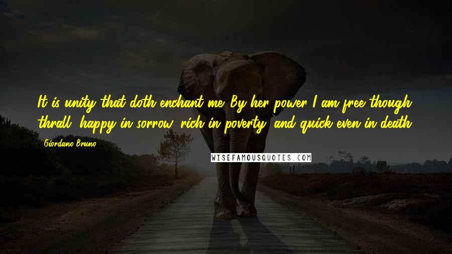 Giordano Bruno Quotes: It is unity that doth enchant me. By her power I am free though thrall, happy in sorrow, rich in poverty, and quick even in death.