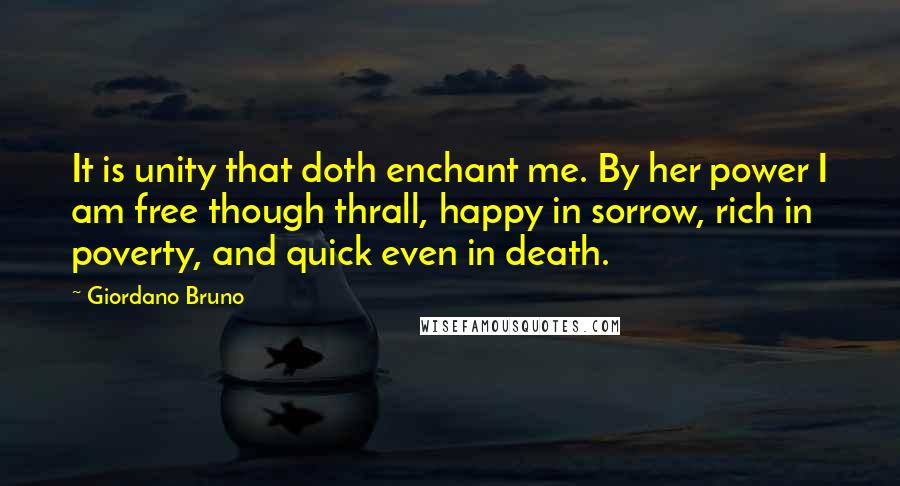 Giordano Bruno Quotes: It is unity that doth enchant me. By her power I am free though thrall, happy in sorrow, rich in poverty, and quick even in death.