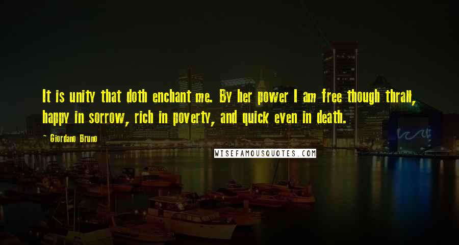 Giordano Bruno Quotes: It is unity that doth enchant me. By her power I am free though thrall, happy in sorrow, rich in poverty, and quick even in death.