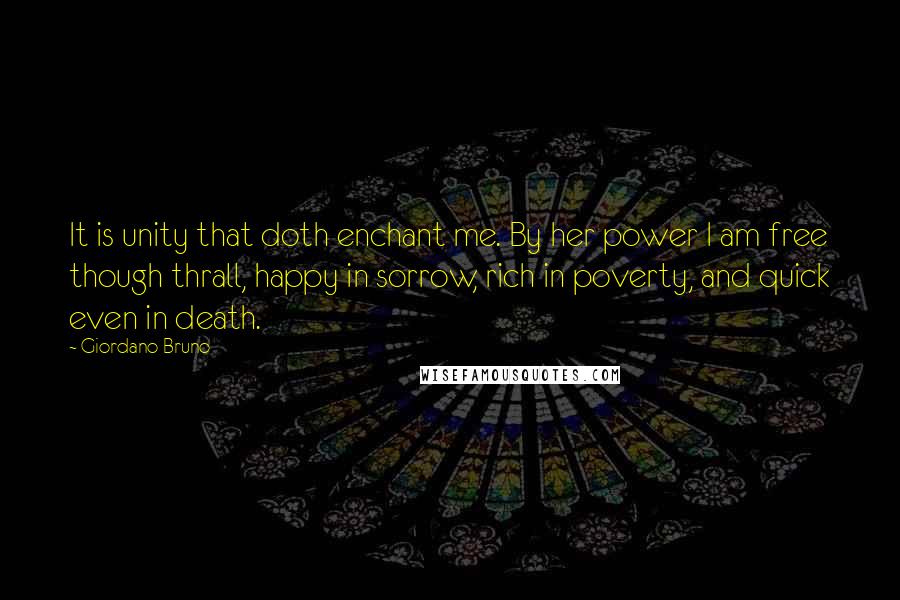Giordano Bruno Quotes: It is unity that doth enchant me. By her power I am free though thrall, happy in sorrow, rich in poverty, and quick even in death.