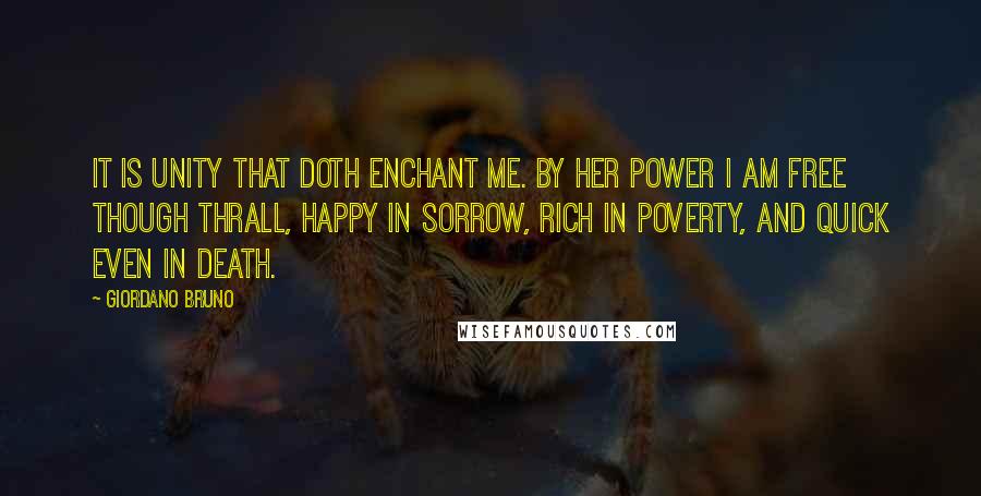 Giordano Bruno Quotes: It is unity that doth enchant me. By her power I am free though thrall, happy in sorrow, rich in poverty, and quick even in death.