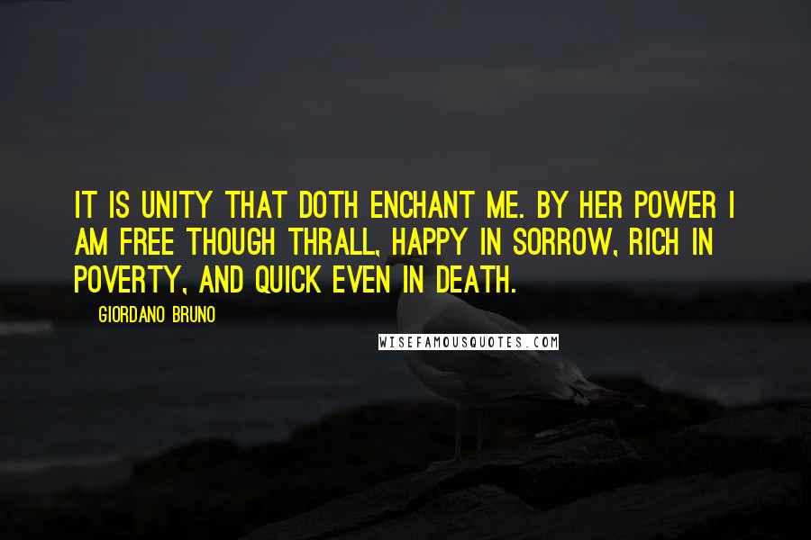 Giordano Bruno Quotes: It is unity that doth enchant me. By her power I am free though thrall, happy in sorrow, rich in poverty, and quick even in death.