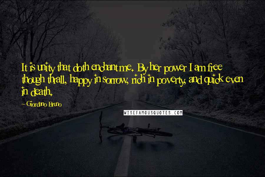 Giordano Bruno Quotes: It is unity that doth enchant me. By her power I am free though thrall, happy in sorrow, rich in poverty, and quick even in death.