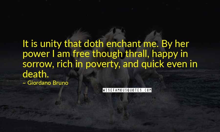 Giordano Bruno Quotes: It is unity that doth enchant me. By her power I am free though thrall, happy in sorrow, rich in poverty, and quick even in death.