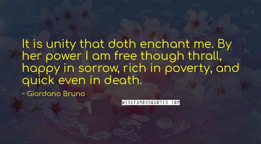 Giordano Bruno Quotes: It is unity that doth enchant me. By her power I am free though thrall, happy in sorrow, rich in poverty, and quick even in death.