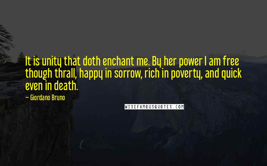 Giordano Bruno Quotes: It is unity that doth enchant me. By her power I am free though thrall, happy in sorrow, rich in poverty, and quick even in death.