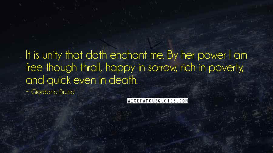 Giordano Bruno Quotes: It is unity that doth enchant me. By her power I am free though thrall, happy in sorrow, rich in poverty, and quick even in death.