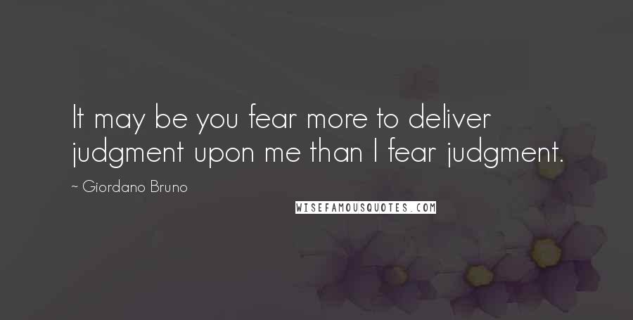Giordano Bruno Quotes: It may be you fear more to deliver judgment upon me than I fear judgment.
