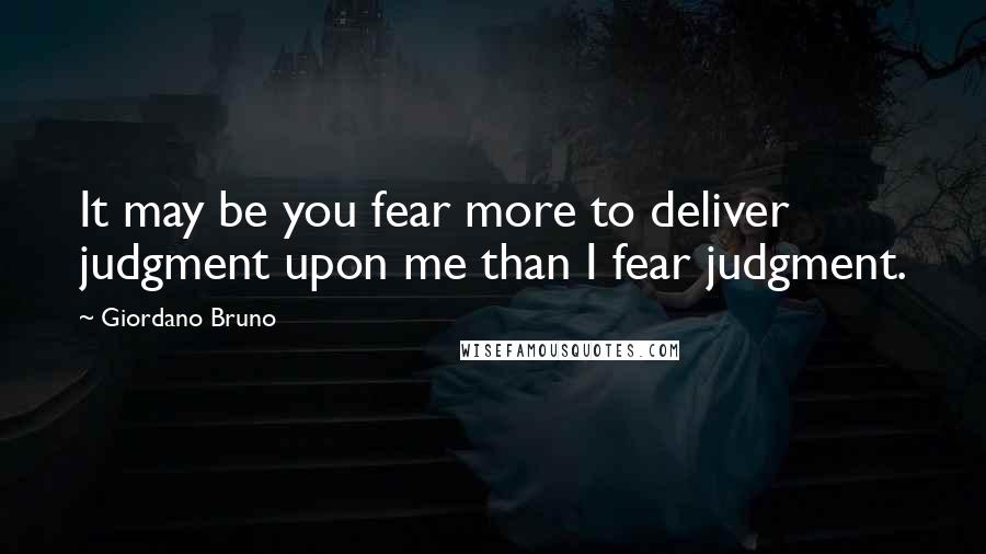 Giordano Bruno Quotes: It may be you fear more to deliver judgment upon me than I fear judgment.
