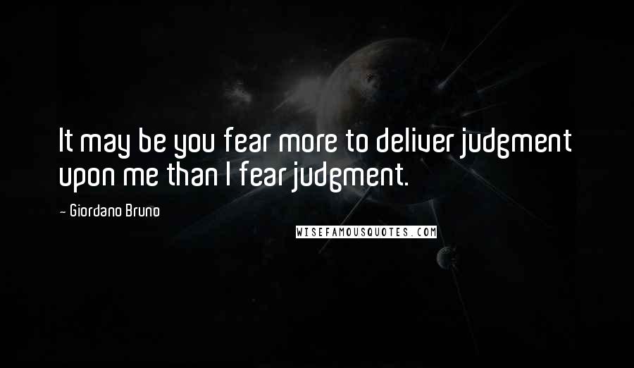 Giordano Bruno Quotes: It may be you fear more to deliver judgment upon me than I fear judgment.