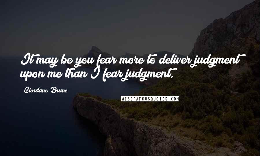 Giordano Bruno Quotes: It may be you fear more to deliver judgment upon me than I fear judgment.