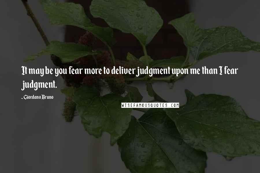Giordano Bruno Quotes: It may be you fear more to deliver judgment upon me than I fear judgment.