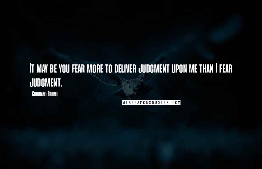 Giordano Bruno Quotes: It may be you fear more to deliver judgment upon me than I fear judgment.