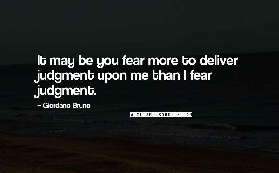 Giordano Bruno Quotes: It may be you fear more to deliver judgment upon me than I fear judgment.