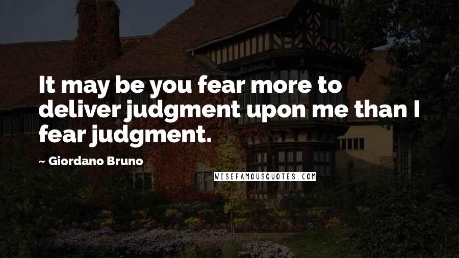 Giordano Bruno Quotes: It may be you fear more to deliver judgment upon me than I fear judgment.