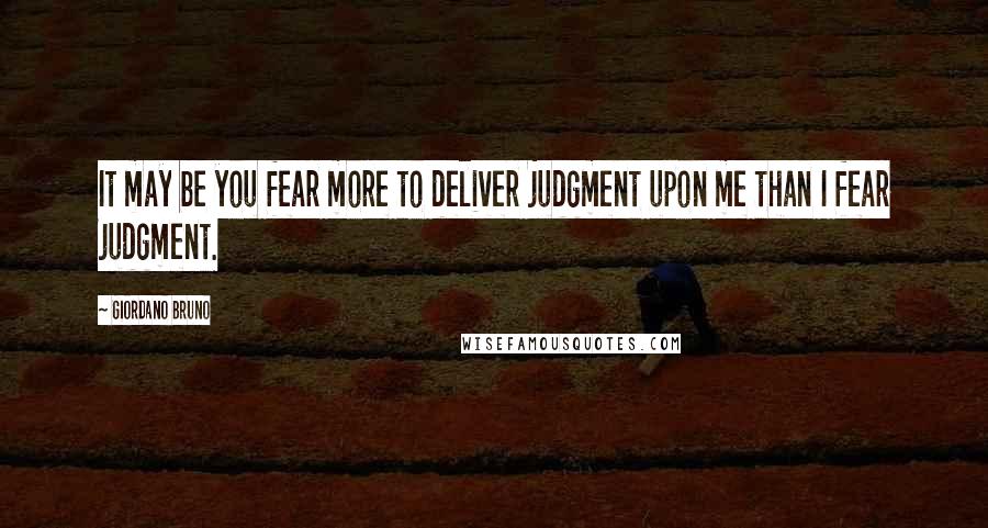 Giordano Bruno Quotes: It may be you fear more to deliver judgment upon me than I fear judgment.