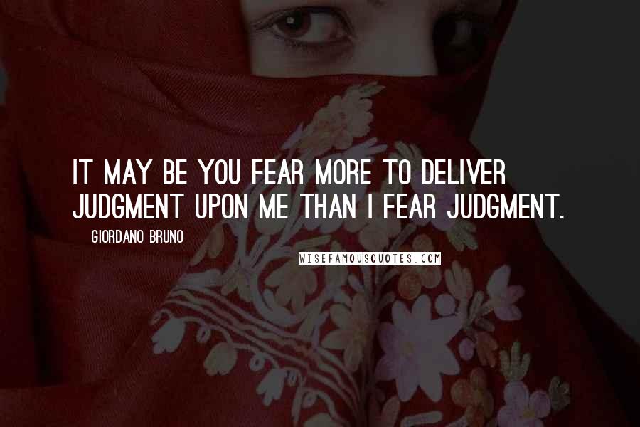 Giordano Bruno Quotes: It may be you fear more to deliver judgment upon me than I fear judgment.