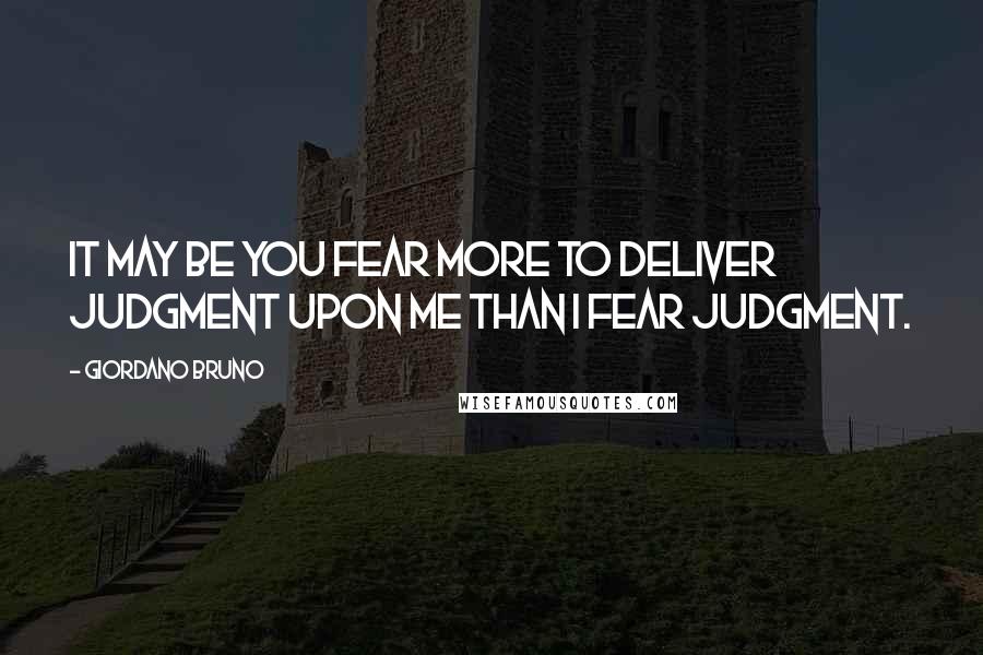 Giordano Bruno Quotes: It may be you fear more to deliver judgment upon me than I fear judgment.