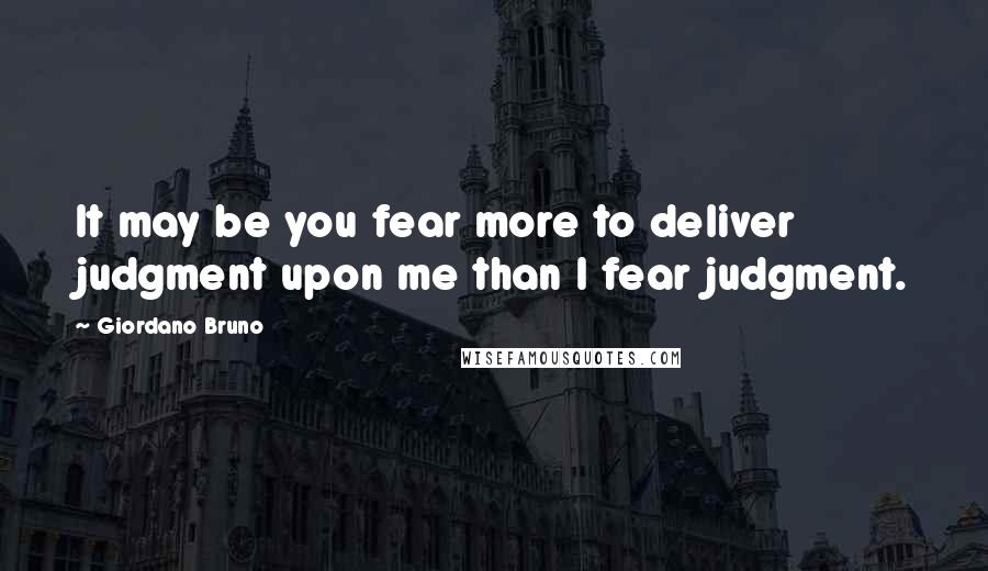 Giordano Bruno Quotes: It may be you fear more to deliver judgment upon me than I fear judgment.