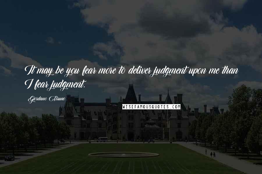 Giordano Bruno Quotes: It may be you fear more to deliver judgment upon me than I fear judgment.