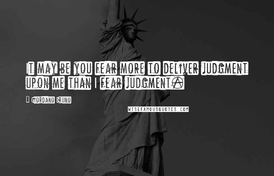 Giordano Bruno Quotes: It may be you fear more to deliver judgment upon me than I fear judgment.