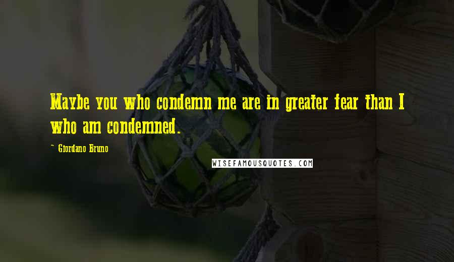 Giordano Bruno Quotes: Maybe you who condemn me are in greater fear than I who am condemned.