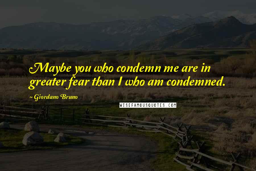 Giordano Bruno Quotes: Maybe you who condemn me are in greater fear than I who am condemned.