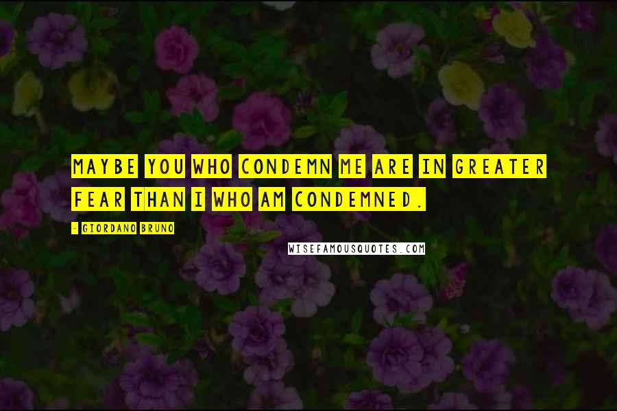 Giordano Bruno Quotes: Maybe you who condemn me are in greater fear than I who am condemned.