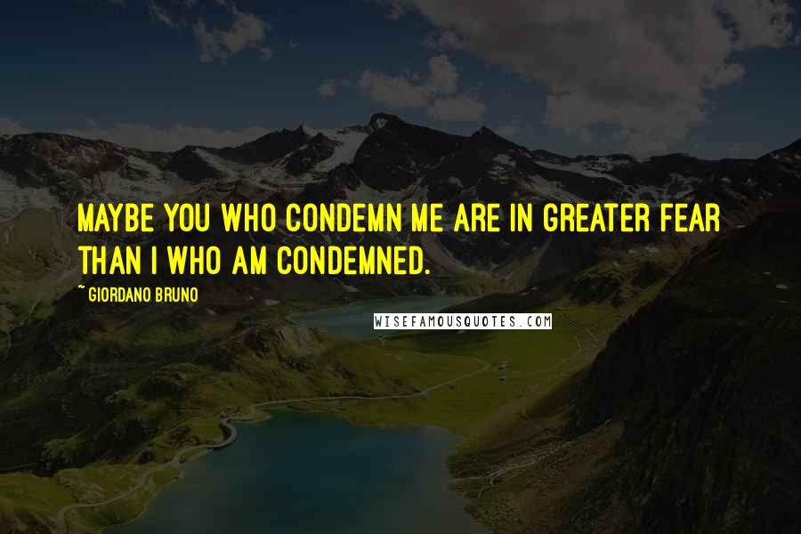 Giordano Bruno Quotes: Maybe you who condemn me are in greater fear than I who am condemned.