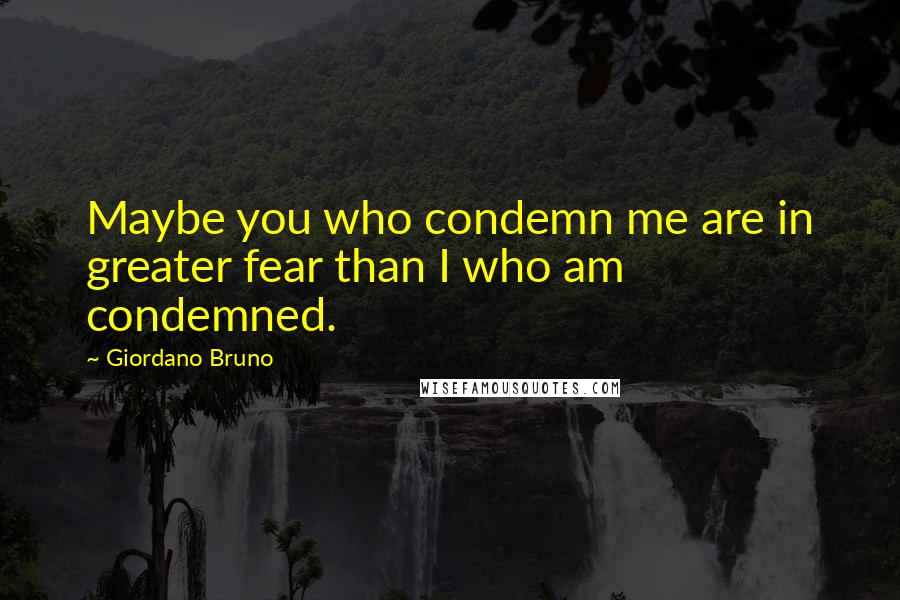 Giordano Bruno Quotes: Maybe you who condemn me are in greater fear than I who am condemned.