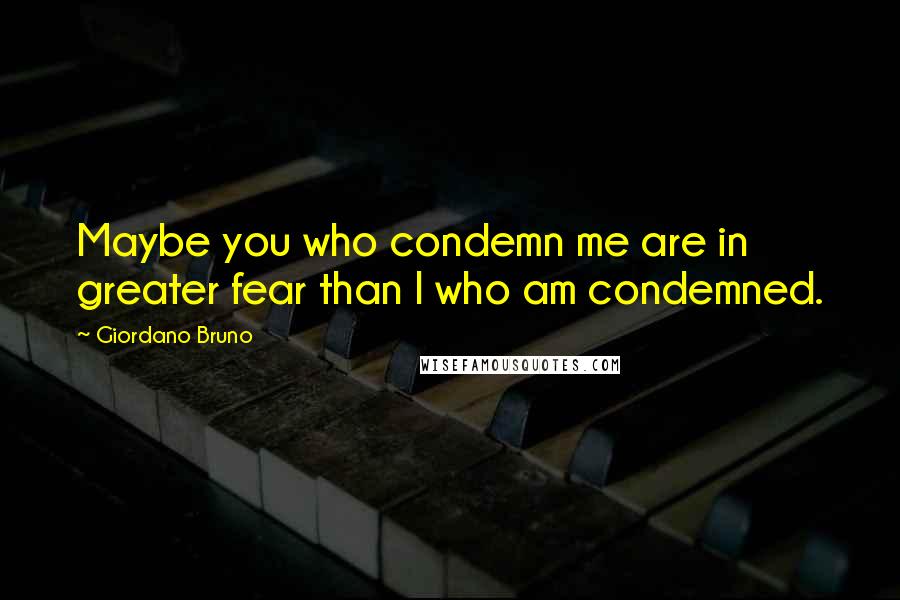 Giordano Bruno Quotes: Maybe you who condemn me are in greater fear than I who am condemned.