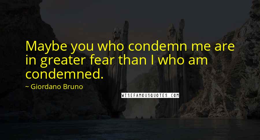 Giordano Bruno Quotes: Maybe you who condemn me are in greater fear than I who am condemned.