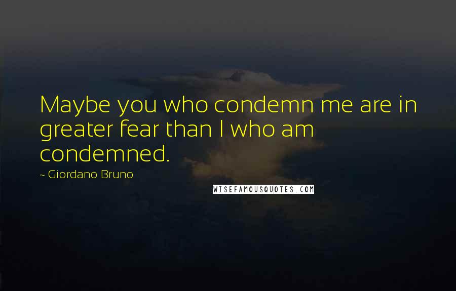 Giordano Bruno Quotes: Maybe you who condemn me are in greater fear than I who am condemned.