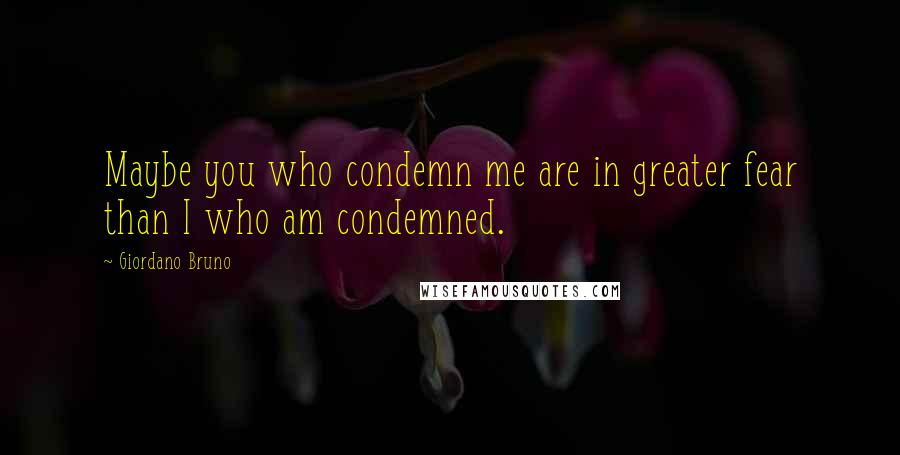 Giordano Bruno Quotes: Maybe you who condemn me are in greater fear than I who am condemned.