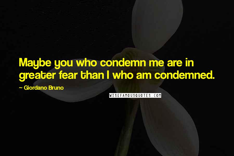 Giordano Bruno Quotes: Maybe you who condemn me are in greater fear than I who am condemned.
