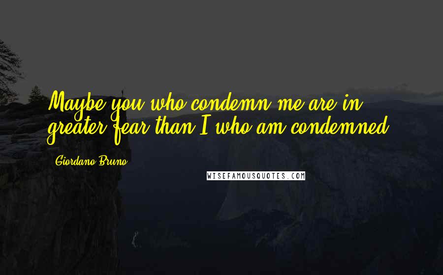 Giordano Bruno Quotes: Maybe you who condemn me are in greater fear than I who am condemned.