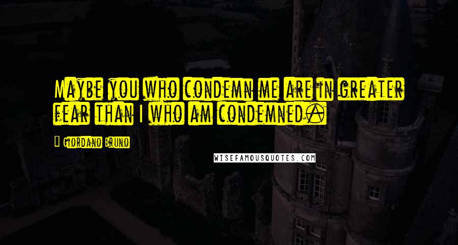 Giordano Bruno Quotes: Maybe you who condemn me are in greater fear than I who am condemned.