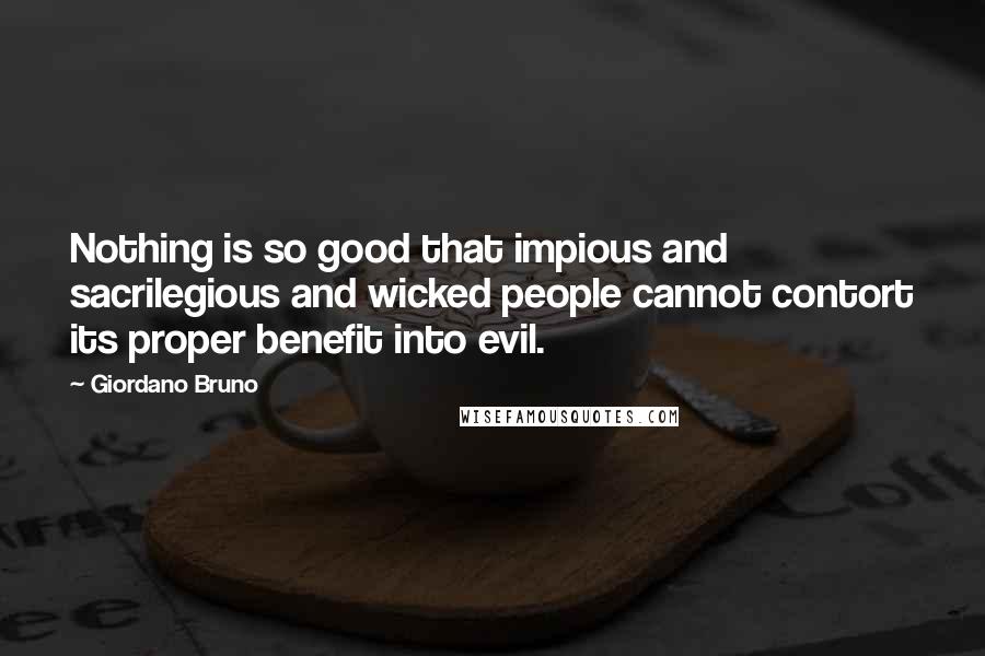 Giordano Bruno Quotes: Nothing is so good that impious and sacrilegious and wicked people cannot contort its proper benefit into evil.