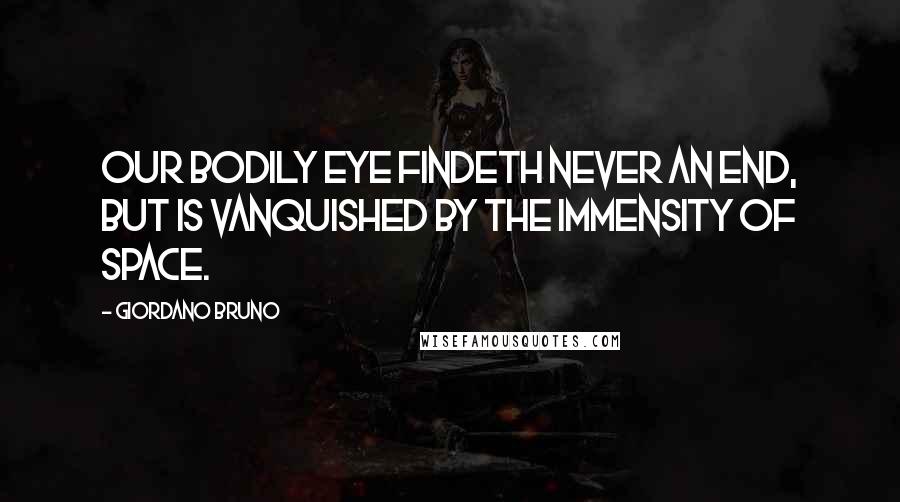 Giordano Bruno Quotes: Our bodily eye findeth never an end, but is vanquished by the immensity of space.