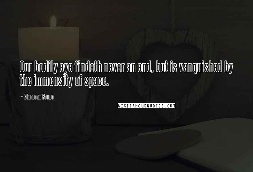 Giordano Bruno Quotes: Our bodily eye findeth never an end, but is vanquished by the immensity of space.