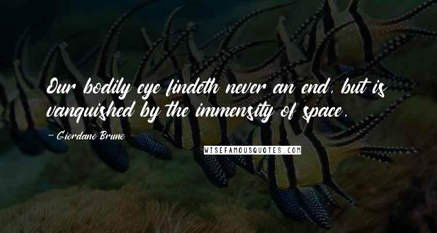 Giordano Bruno Quotes: Our bodily eye findeth never an end, but is vanquished by the immensity of space.