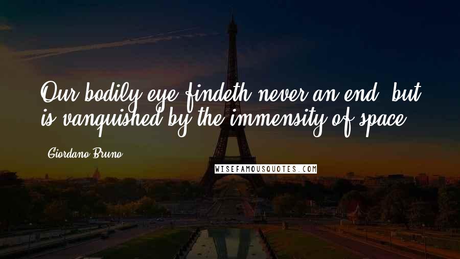Giordano Bruno Quotes: Our bodily eye findeth never an end, but is vanquished by the immensity of space.