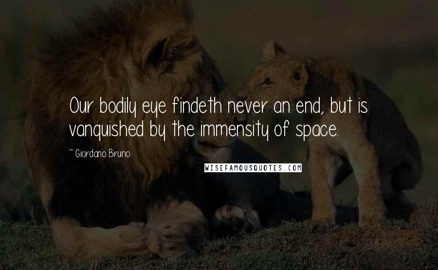 Giordano Bruno Quotes: Our bodily eye findeth never an end, but is vanquished by the immensity of space.