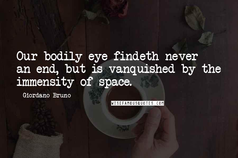 Giordano Bruno Quotes: Our bodily eye findeth never an end, but is vanquished by the immensity of space.