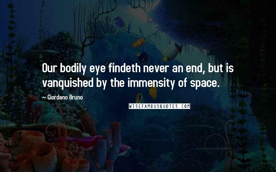 Giordano Bruno Quotes: Our bodily eye findeth never an end, but is vanquished by the immensity of space.