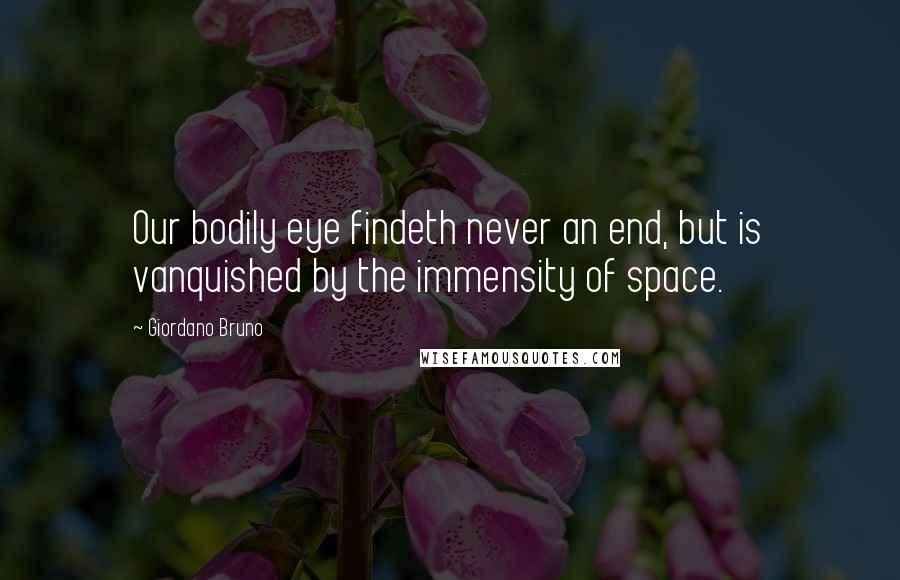 Giordano Bruno Quotes: Our bodily eye findeth never an end, but is vanquished by the immensity of space.
