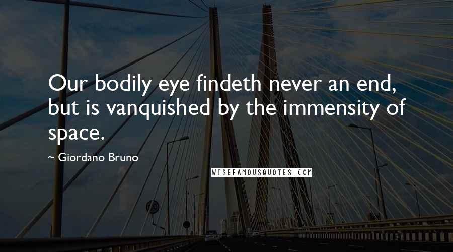 Giordano Bruno Quotes: Our bodily eye findeth never an end, but is vanquished by the immensity of space.