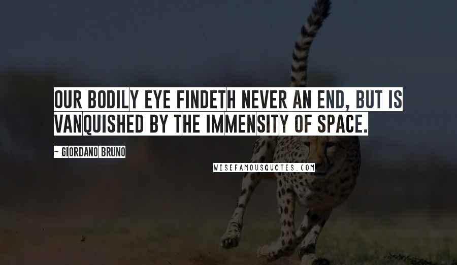 Giordano Bruno Quotes: Our bodily eye findeth never an end, but is vanquished by the immensity of space.